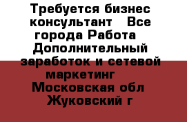 Требуется бизнес-консультант - Все города Работа » Дополнительный заработок и сетевой маркетинг   . Московская обл.,Жуковский г.